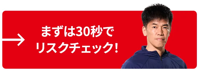 まずは30秒でリスクチェック！